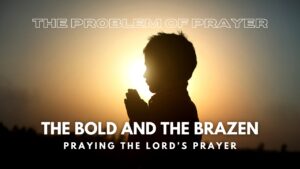 2025-04-27 The Problem of Prayer - The Bold and the Brazen - Praying the Lord's Prayer