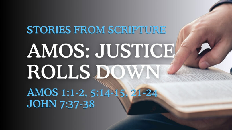 2025-11-09 Stories from Scripture Amos - Justice Rolls Down - Amos 11-2; 514-15, 21-24; John 7.37-38