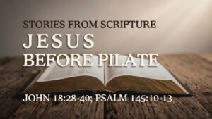 2026-03-15 Stories from Scripture Jesus Before Pilate - John 1828-40; Psalm 14510-13