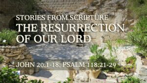 2026-04-05 Stories from Scripture The Resurrection of Our Lord - John 201-18; Psalm 11821-29